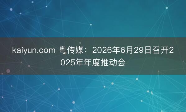 kaiyun.com 粤传媒:2026年6月29日召开2025年年度推动会