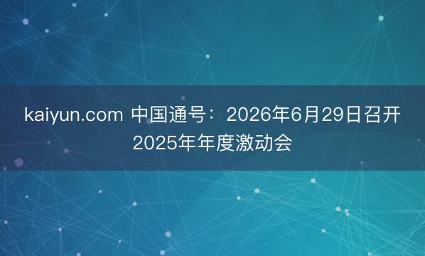 kaiyun.com 中国通号：2026年6月29日召开2025年年度激动会