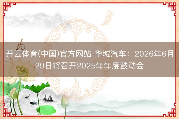 开云体育(中国)官方网站 华域汽车：2026年6月29日将召开2025年年度鼓动会