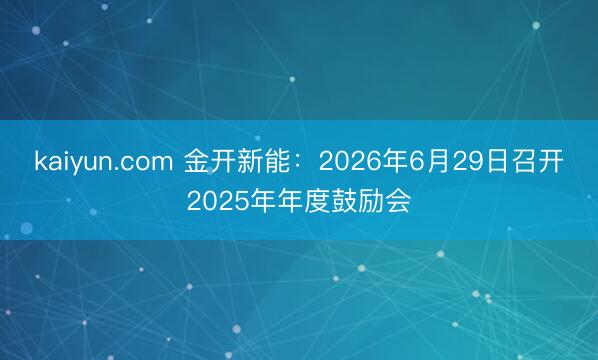 kaiyun.com 金开新能:2026年6月29日召开2025年年度鼓励会