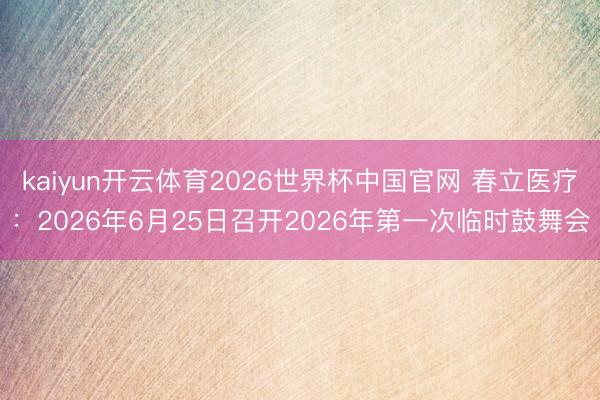 kaiyun开云体育2026世界杯中国官网 春立医疗：2026年6月25日召开2026年第一次临时鼓舞会