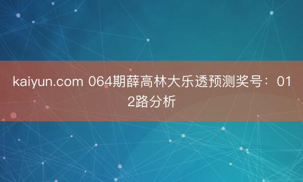 kaiyun.com 064期薛高林大乐透预测奖号：012路分析
