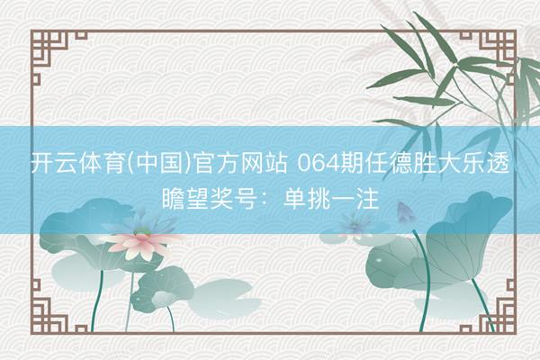 开云体育(中国)官方网站 064期任德胜大乐透瞻望奖号：单挑一注