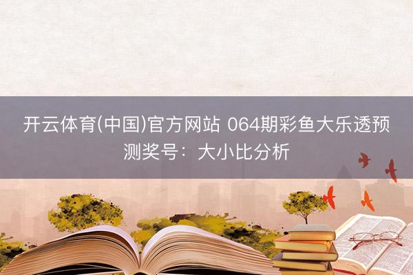 开云体育(中国)官方网站 064期彩鱼大乐透预测奖号：大小比分析
