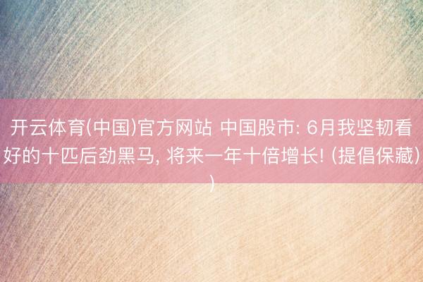 开云体育(中国)官方网站 中国股市: 6月我坚韧看好的十匹后劲黑马， 将来一年十倍增长! (提倡保藏)