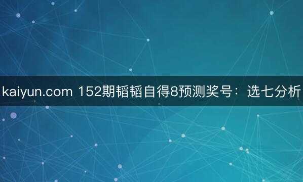 kaiyun.com 152期韬韬自得8预测奖号：选七分析