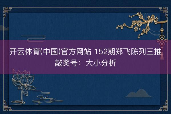 开云体育(中国)官方网站 152期郑飞陈列三推敲奖号：大小分析