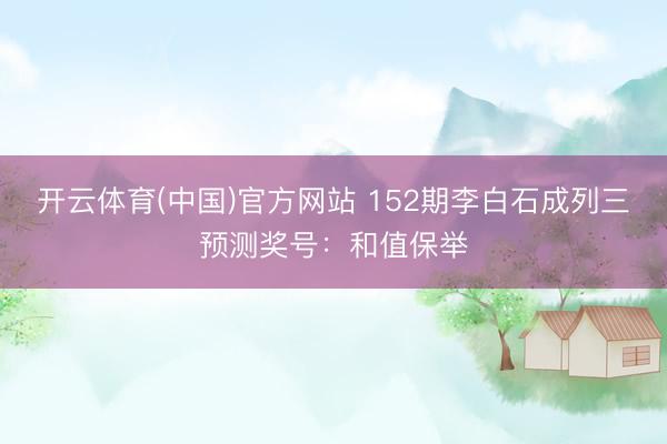 开云体育(中国)官方网站 152期李白石成列三预测奖号：和值保举