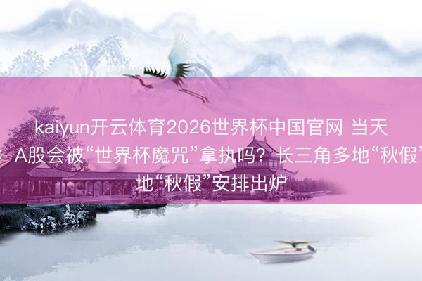 kaiyun开云体育2026世界杯中国官网 当天数据精选：A股会被“世界杯魔咒”拿执吗？长三角多地“秋假”安排出炉
