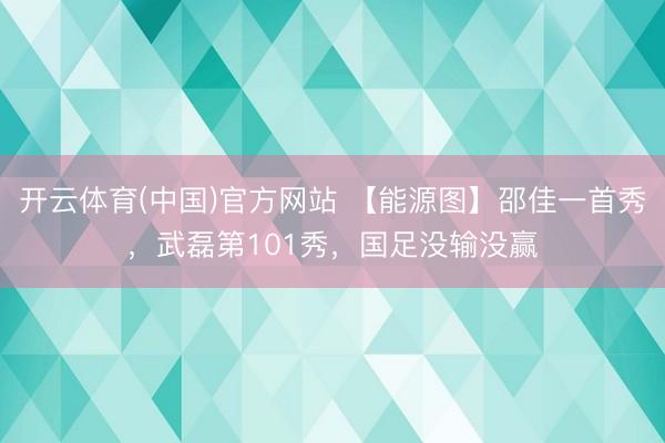 开云体育(中国)官方网站 【能源图】邵佳一首秀，武磊第101秀，国足没输没赢