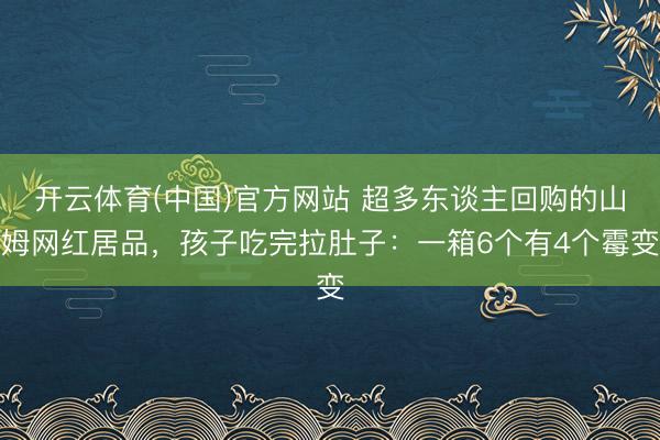 开云体育(中国)官方网站 超多东谈主回购的山姆网红居品，孩子吃完拉肚子：一箱6个有4个霉变