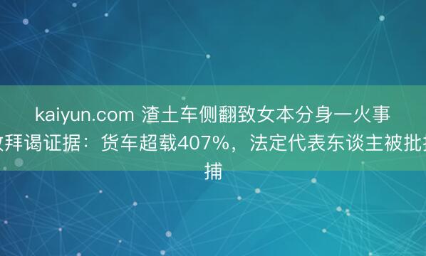 kaiyun.com 渣土车侧翻致女本分身一火事故拜谒证据：货车超载407%，法定代表东谈主被批捕