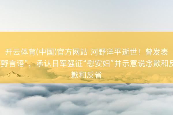 开云体育(中国)官方网站 河野洋平逝世！曾发表“河野言语”，承认日军强征“慰安妇”并示意说念歉和反省