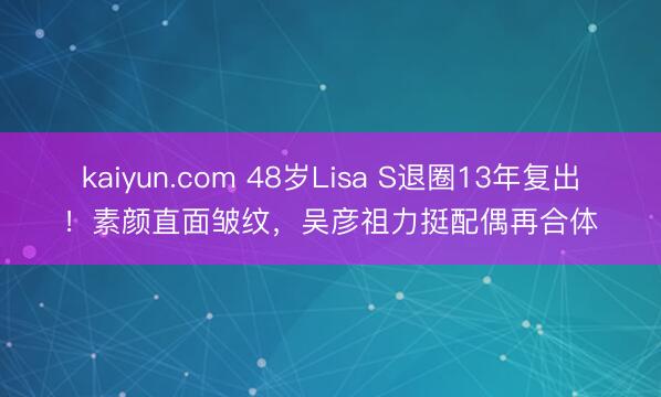 kaiyun.com 48岁Lisa S退圈13年复出！素颜直面皱纹，吴彦祖力挺配偶再合体