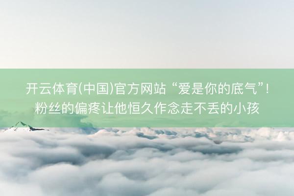 开云体育(中国)官方网站 “爱是你的底气”！粉丝的偏疼让他恒久作念走不丢的小孩