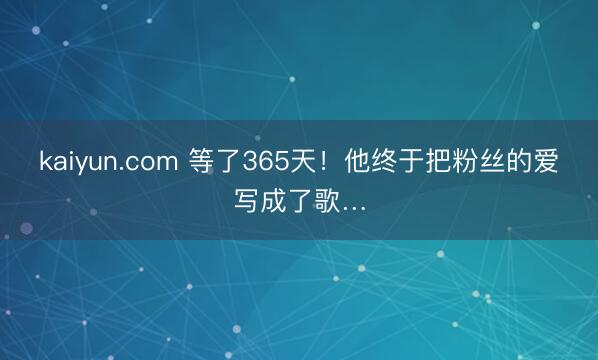 kaiyun.com 等了365天！他终于把粉丝的爱写成了歌…