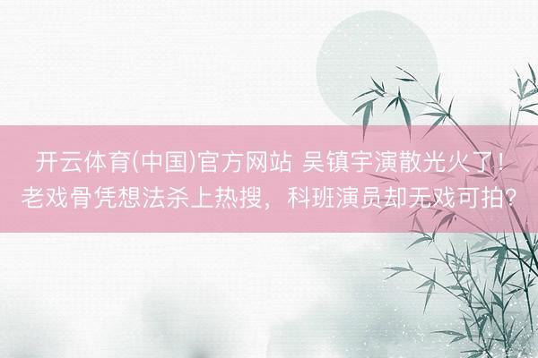 开云体育(中国)官方网站 吴镇宇演散光火了！老戏骨凭想法杀上热搜，科班演员却无戏可拍？