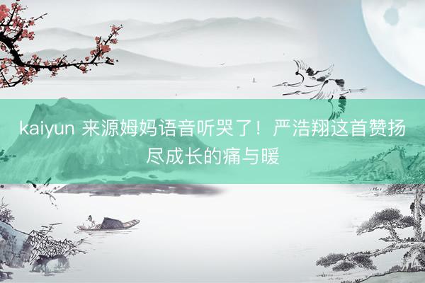 kaiyun 来源姆妈语音听哭了！严浩翔这首赞扬尽成长的痛与暖
