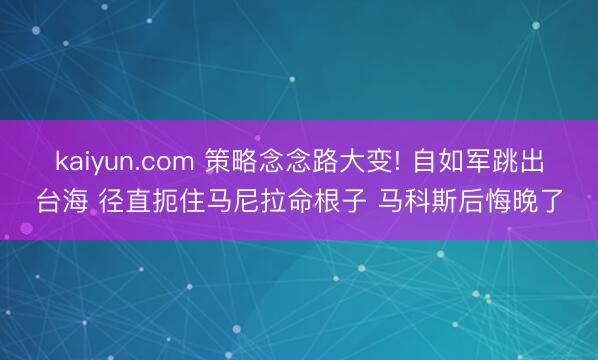 kaiyun.com 策略念念路大变! 自如军跳出台海 径直扼住马尼拉命根子 马科斯后悔晚了