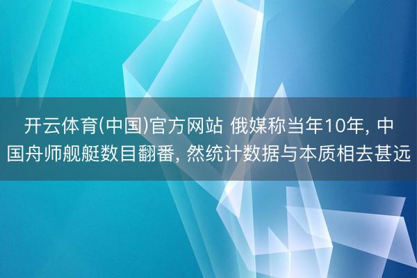 开云体育(中国)官方网站 俄媒称当年10年, 中国舟师舰艇数目翻番, 然统计数据与本质相去甚远