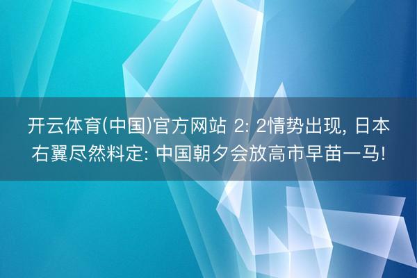 开云体育(中国)官方网站 2: 2情势出现， 日本右翼尽然料定: 中国朝夕会放高市早苗一马!