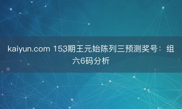 kaiyun.com 153期王元始陈列三预测奖号：组六6码分析