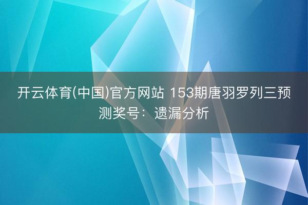 开云体育(中国)官方网站 153期唐羽罗列三预测奖号：遗漏分析