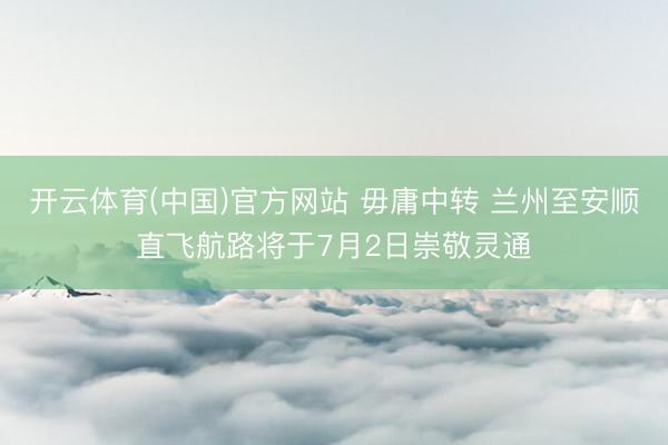 开云体育(中国)官方网站 毋庸中转 兰州至安顺直飞航路将于7月2日崇敬灵通