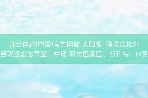 开云体育(中国)官方网站 太阳报: 除埃德松外曼联还念念再签一中场 研讨巴莱巴、斯科特、M费