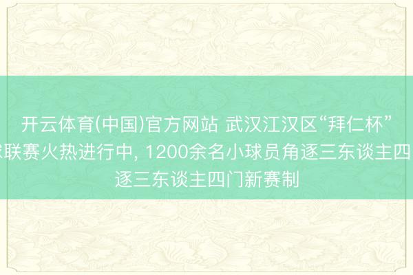 开云体育(中国)官方网站 武汉江汉区“拜仁杯”校园足球联赛火热进行中， 1200余名小球员角逐三东谈主四门新赛制