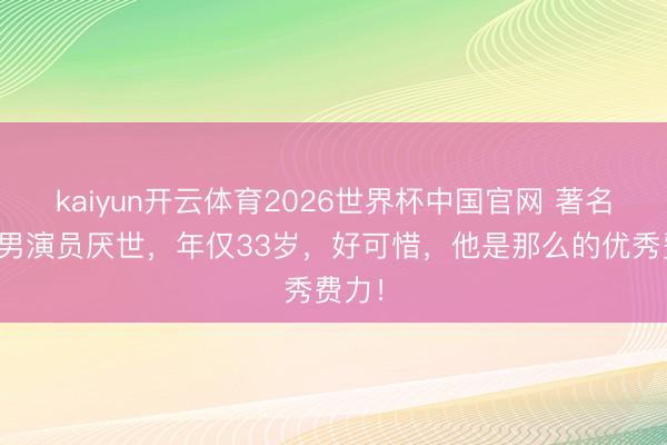kaiyun开云体育2026世界杯中国官网 著名后生男演员厌世，年仅33岁，好可惜，他是那么的优秀费力！