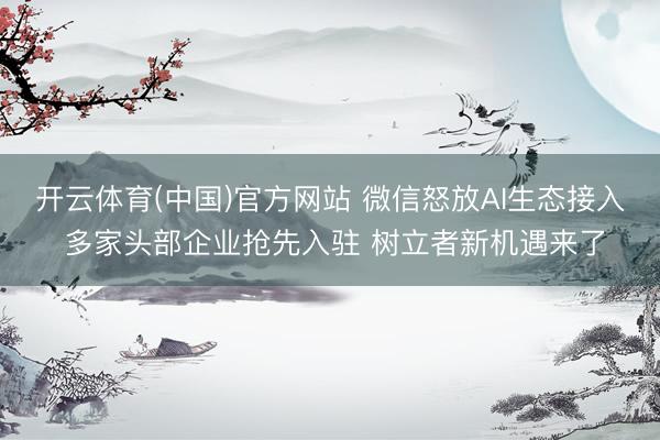 开云体育(中国)官方网站 微信怒放AI生态接入 多家头部企业抢先入驻 树立者新机遇来了