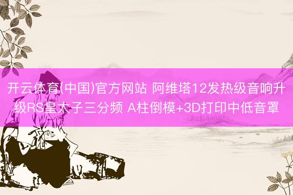 开云体育(中国)官方网站 阿维塔12发热级音响升级RS皇太子三分频 A柱倒模+3D打印中低音罩