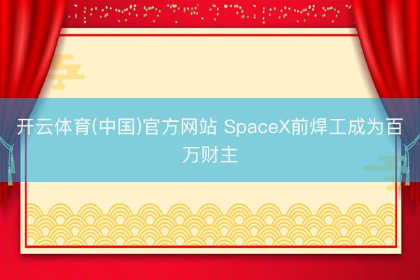 开云体育(中国)官方网站 SpaceX前焊工成为百万财主