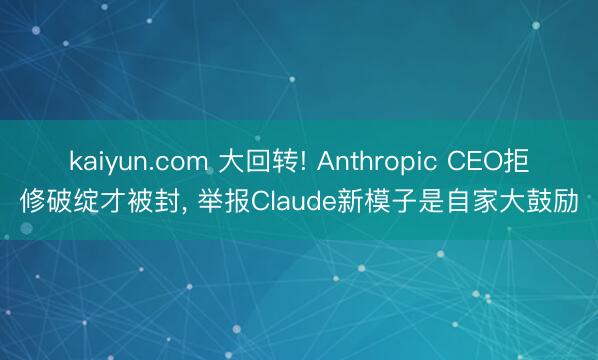 kaiyun.com 大回转! Anthropic CEO拒修破绽才被封， 举报Claude新模子是自家大鼓励