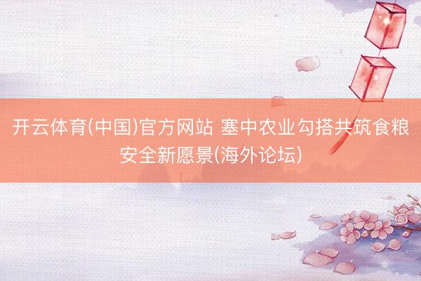 开云体育(中国)官方网站 塞中农业勾搭共筑食粮安全新愿景(海外论坛)