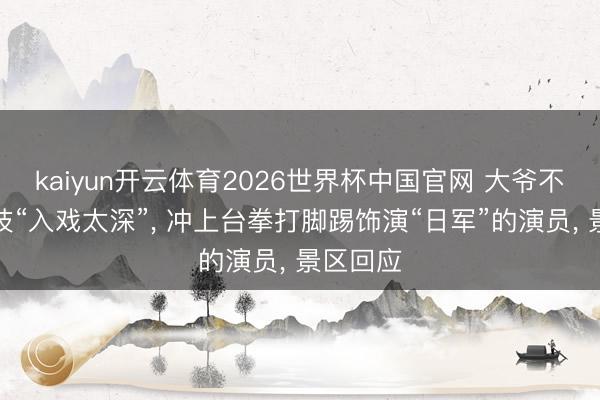 kaiyun开云体育2026世界杯中国官网 大爷不雅看献技“入戏太深”， 冲上台拳打脚踢饰演“日军”的演员， 景区回应