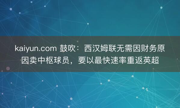 kaiyun.com 鼓吹：西汉姆联无需因财务原因卖中枢球员，要以最快速率重返英超