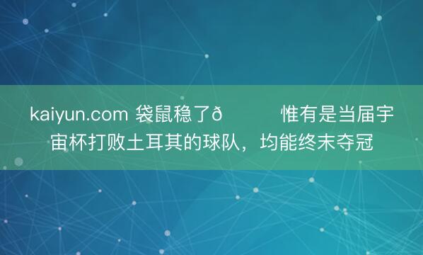 kaiyun.com 袋鼠稳了😂惟有是当届宇宙杯打败土耳其的球队，均能终末夺冠