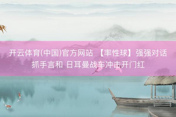 开云体育(中国)官方网站 【率性球】强强对话抓手言和 日耳曼战车冲击开门红