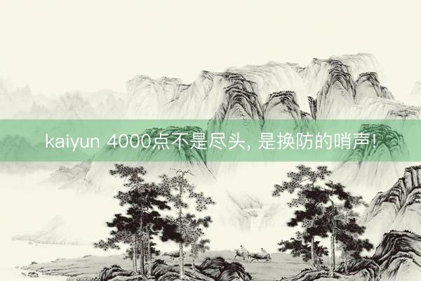 kaiyun 4000点不是尽头， 是换防的哨声!