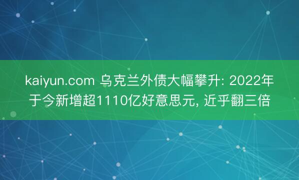 kaiyun.com 乌克兰外债大幅攀升: 2022年于今新增超1110亿好意思元， 近乎翻三倍