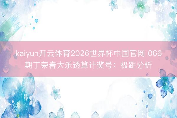 kaiyun开云体育2026世界杯中国官网 066期丁荣春大乐透算计奖号：极距分析