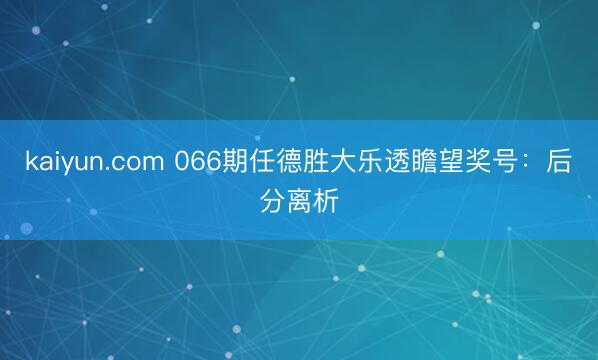 kaiyun.com 066期任德胜大乐透瞻望奖号：后分离析