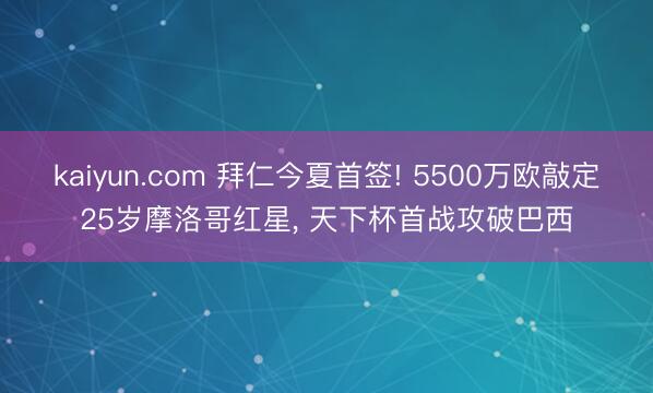 kaiyun.com 拜仁今夏首签! 5500万欧敲定25岁摩洛哥红星， 天下杯首战攻破巴西
