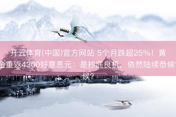 开云体育(中国)官方网站 5个月跌超25%！黄金重返4300好意思元：是抄底良机，依然陆续恭候？