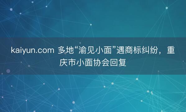kaiyun.com 多地“渝见小面”遇商标纠纷，重庆市小面协会回复