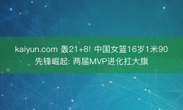 kaiyun.com 轰21+8! 中国女篮16岁1米90先锋崛起: 两届MVP进化扛大旗