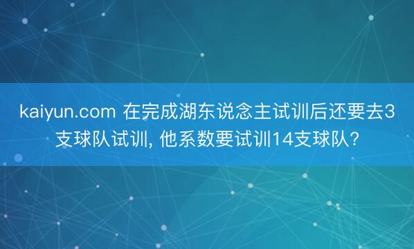 kaiyun.com 在完成湖东说念主试训后还要去3支球队试训， 他系数要试训14支球队?