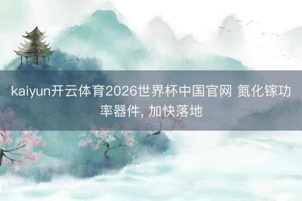 kaiyun开云体育2026世界杯中国官网 氮化镓功率器件， 加快落地